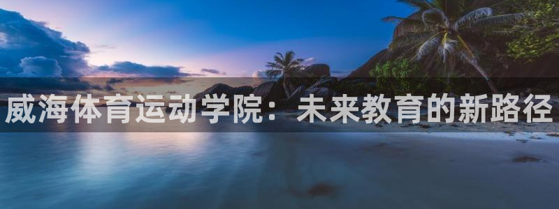 公海赌赌船官网下载招商电话是多少啊：威海体育运动学院