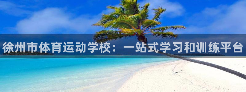 公海赌赌船官方正版app官方：徐州市体育运动学校：一站式学习