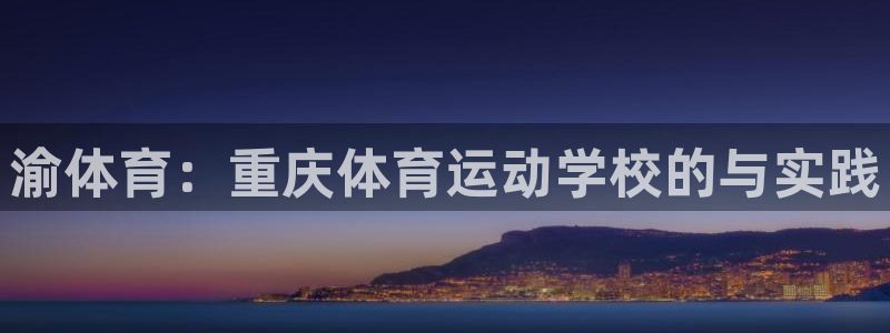 公海赌赌船官网下载平台APP：渝体育：重庆体育运动学校的与实