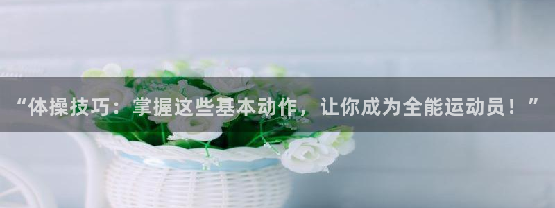 公海赌赌船官方正版app娱乐下载：“体操技巧：掌握这些基本动