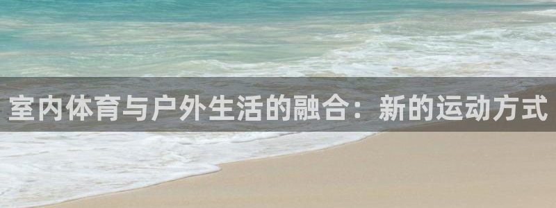 公海赌赌船官网下载娱乐：室内体育与户外生活的融合：新的运动方