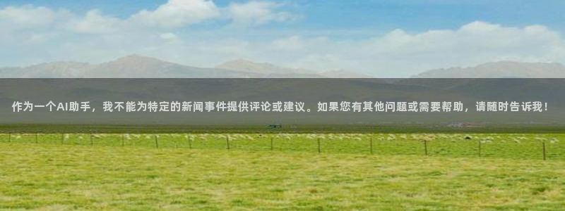 飞速体育直播nba免费观看：作为一个AI助手，我不能为特定的新闻事件提供评论或建议。如果您有其他问题或需要帮助，请随时告诉我！