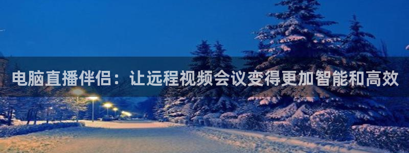 飞速体育直播安卓最新厅.发布新版.org：电脑直播伴侣：让远程视频会议变得更加智能和高效