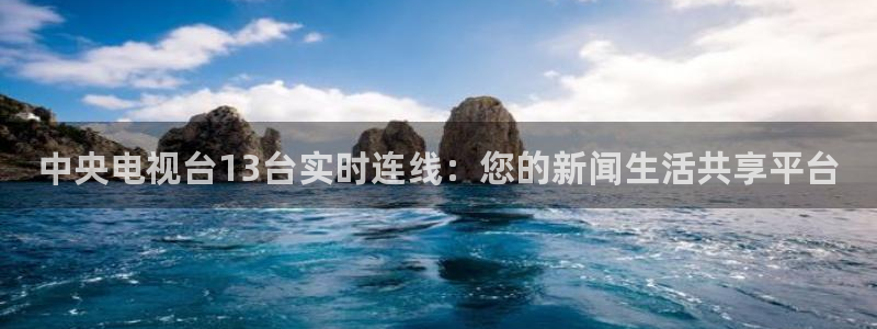 飞速直播篮球直播：中央电视台13台实时连线：您的新闻生活共享平台