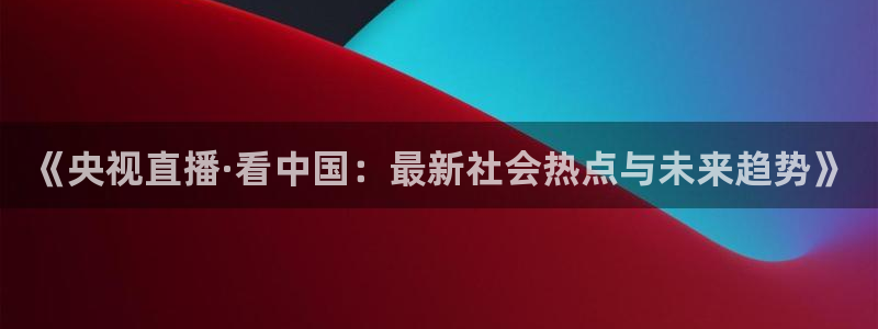 酷玩直播飞速直播低调看nba直播：《央视直播·看中国：最新社会热点与未来趋势》