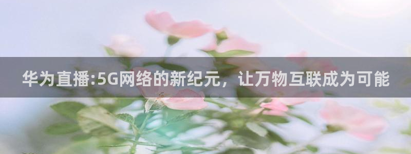 jrs飞速直播：华为直播:5G网络的新纪元，让万物互联成为可能