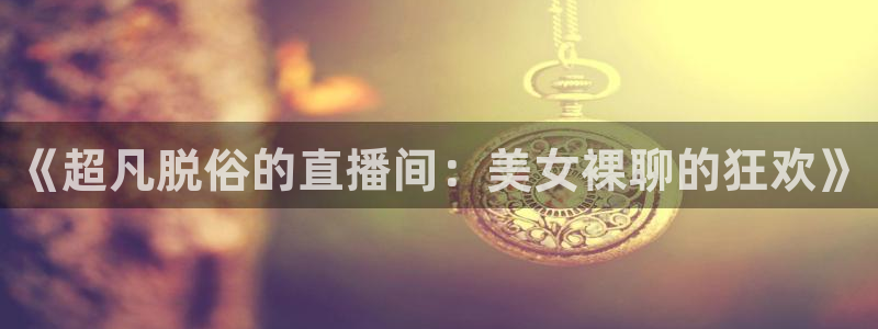 飞速直播nba直播无插件：《超凡脱俗的直播间：美女裸聊的狂欢》